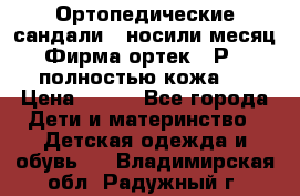 Ортопедические сандали,  носили месяц.  Фирма ортек.  Р 18, полностью кожа.  › Цена ­ 990 - Все города Дети и материнство » Детская одежда и обувь   . Владимирская обл.,Радужный г.